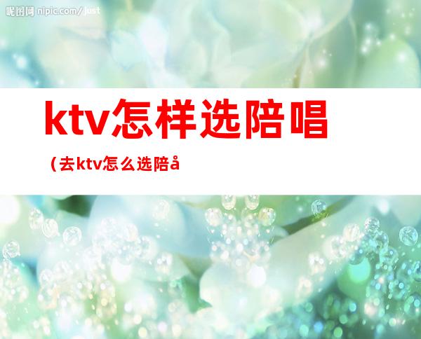 ktv怎样选陪唱（去ktv怎么选陪唱）