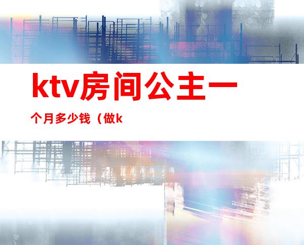 ktv房间公主一个月多少钱（做ktv公主多少钱一个月的）