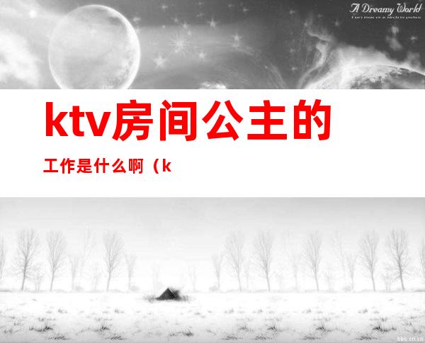 ktv房间公主的工作是什么啊（ktv公主要做什么工作）