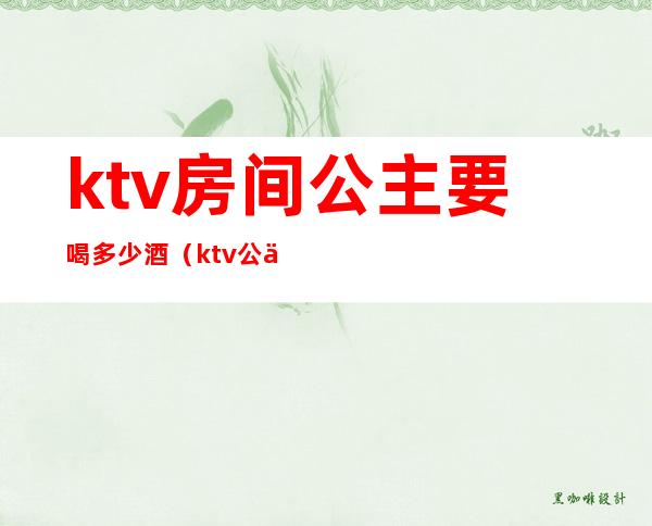 ktv房间公主要喝多少酒（ktv公主陪喝酒多少钱）