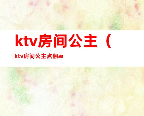 ktv房间公主（ktv房间公主点翻房罚款）