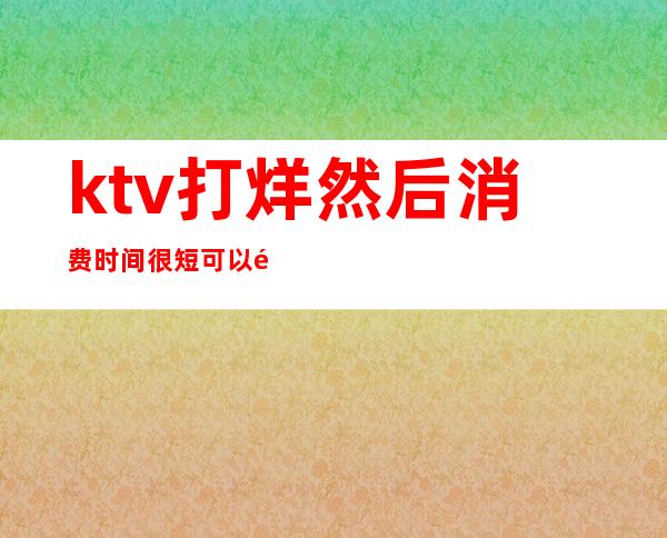 ktv打烊然后消费时间很短可以退吗（）