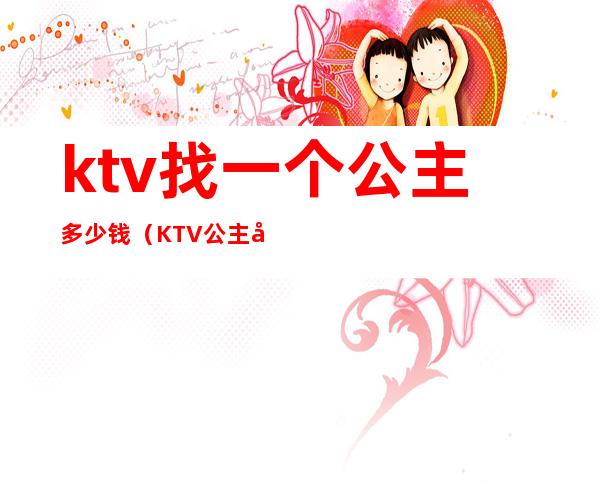 ktv找一个公主多少钱（KTV公主多少钱）