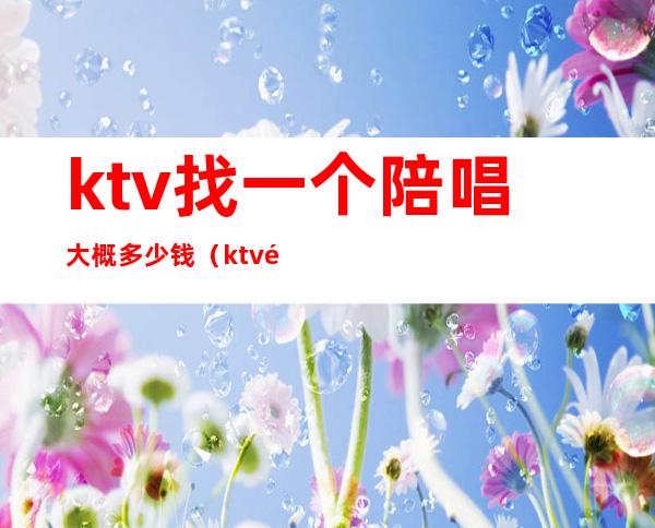 ktv找一个陪唱大概多少钱（ktv陪唱一晚上多少钱）