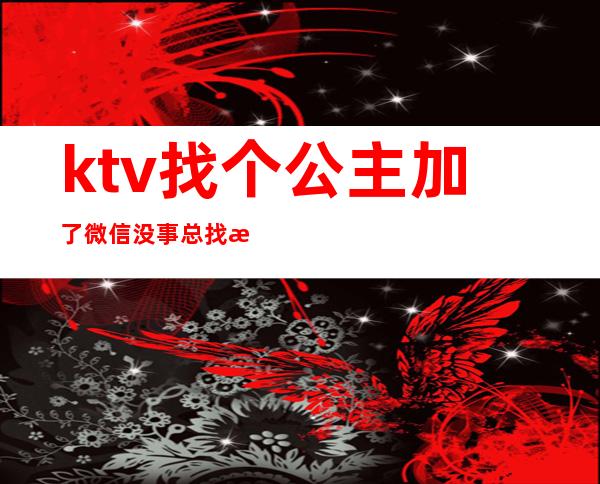 ktv找个公主加了微信没事总找我（）