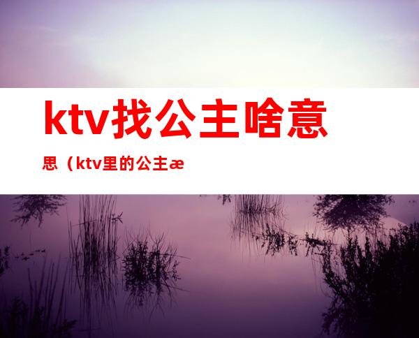 ktv找公主啥意思（ktv里的公主是啥意思）