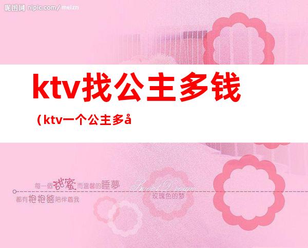 ktv找公主多钱（ktv一个公主多少钱）