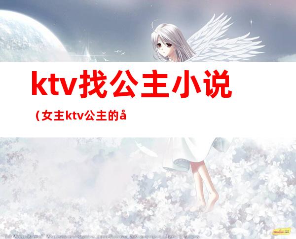 ktv找公主小说（女主ktv公主的小说）