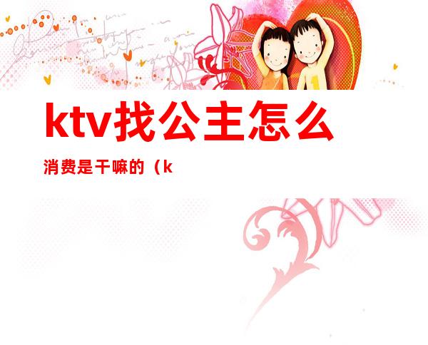 ktv找公主怎么消费是干嘛的（ktv怎样找公主）