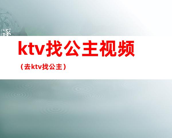 ktv找公主视频（去ktv找公主）