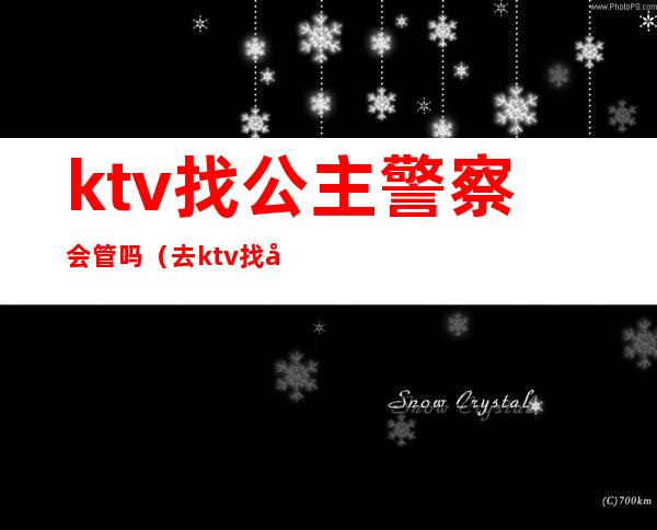 ktv找公主警察会管吗（去ktv找公主犯法吗）