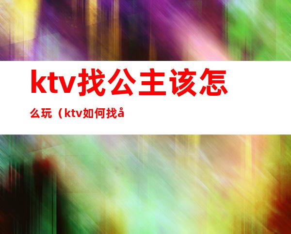 ktv找公主该怎么玩（ktv如何找公主）