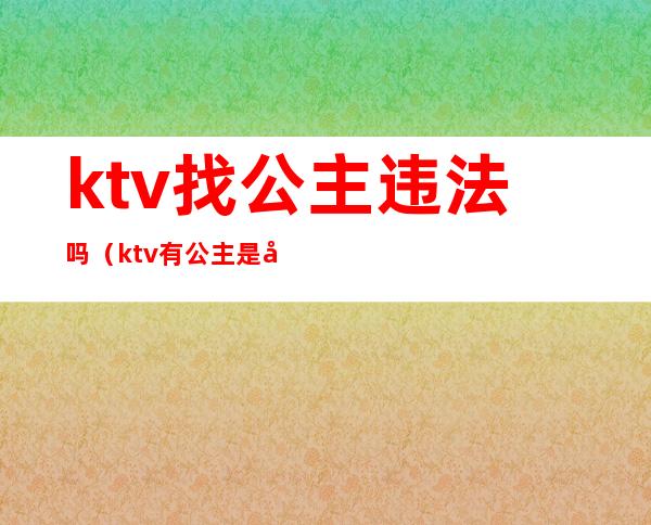 ktv找公主违法吗（ktv有公主是否违法）