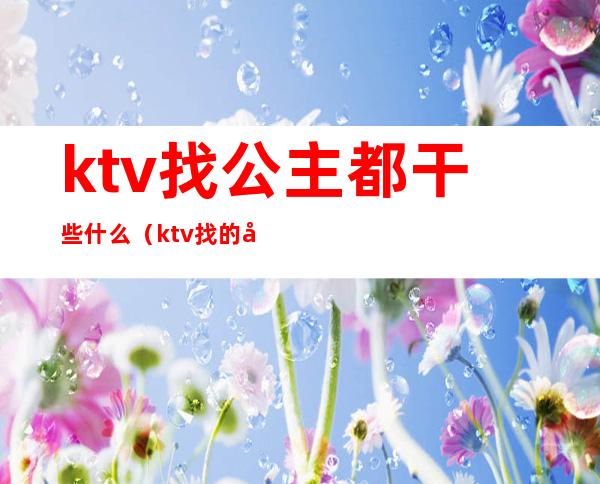 ktv找公主都干些什么（ktv找的公主都能做什么）