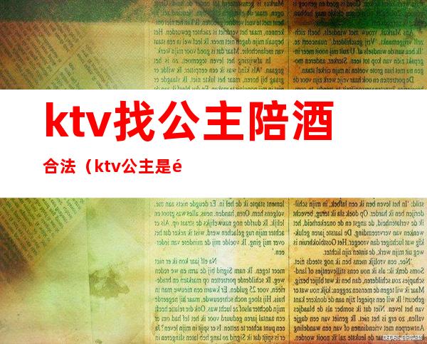 ktv找公主陪酒合法（ktv公主是陪酒的吗）