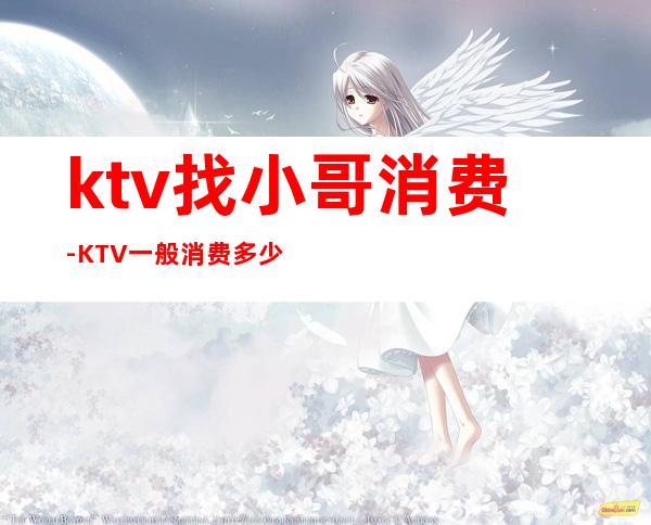 ktv找小哥消费-KTV一般消费多少？