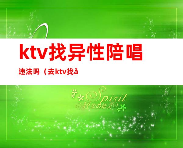 ktv找异性陪唱违法吗（去ktv找女的陪唱违法吗）