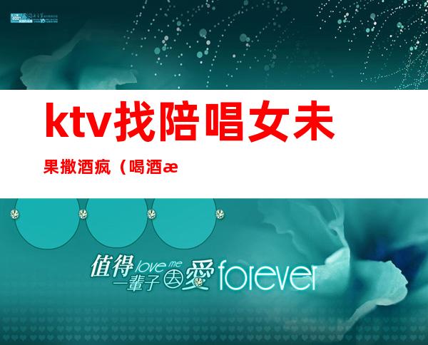 ktv找陪唱女未果撒酒疯（喝酒找陪唱）