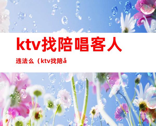 ktv找陪唱客人违法么（ktv找陪唱客人违法么）