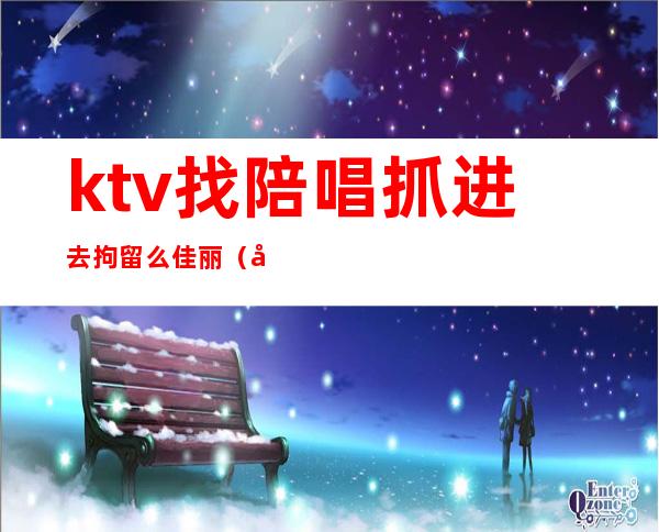 ktv找陪唱抓进去拘留么佳丽（去KTV找陪唱违法吗）