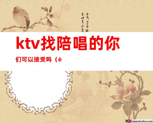 ktv找陪唱的你们可以接受吗（自己去ktv找陪唱）