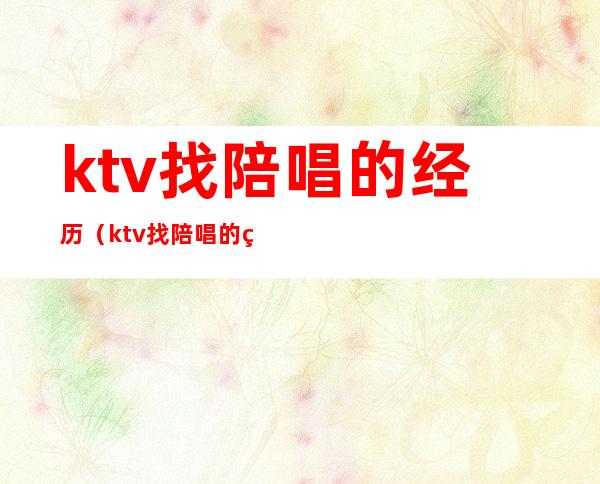 ktv找陪唱的经历（ktv找陪唱的经历怎么写）