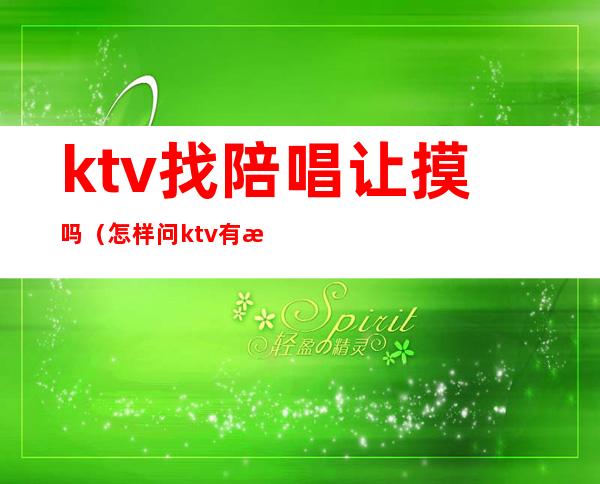 ktv找陪唱让摸吗（怎样问ktv有没有陪唱）