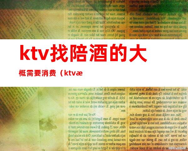 ktv找陪酒的大概需要消费（ktv找陪酒的大概需要消费多少）