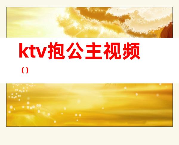 ktv抱公主视频（）