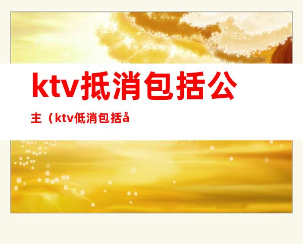 ktv抵消包括公主（ktv低消包括公主）