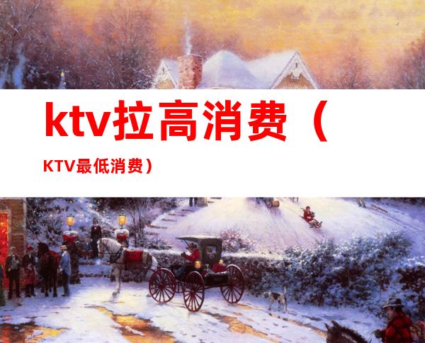 ktv拉高消费（KTV最低消费）