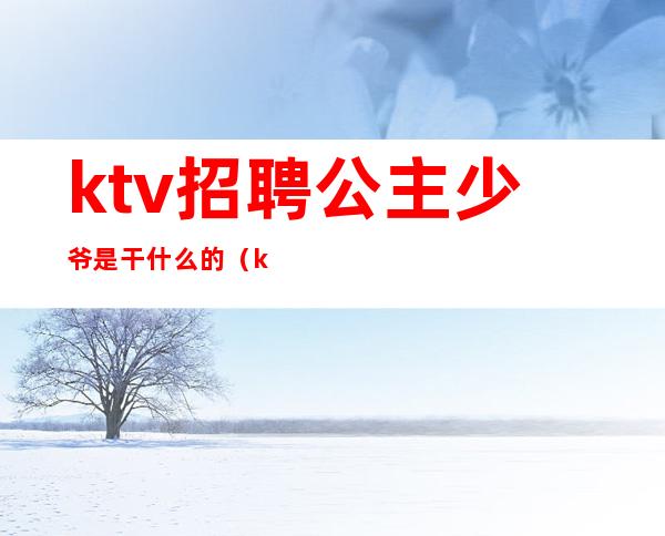 ktv招聘公主少爷是干什么的（ktv公主一般去哪里招聘）