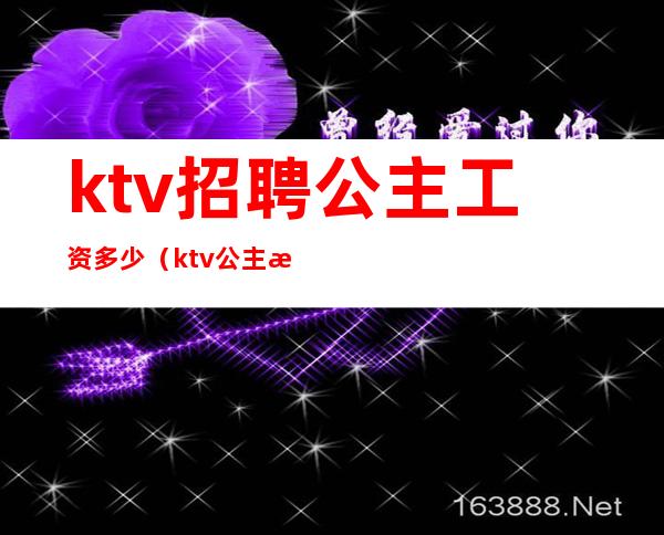 ktv招聘公主工资多少（ktv公主月入多少）