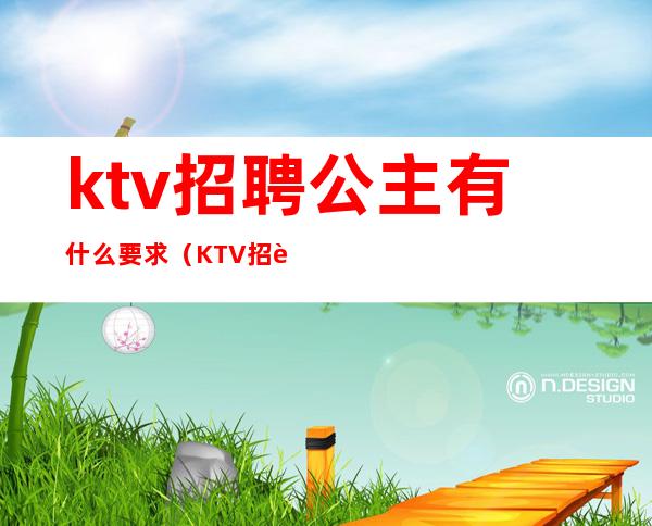 ktv招聘公主有什么要求（KTV招聘公主要求高吗）