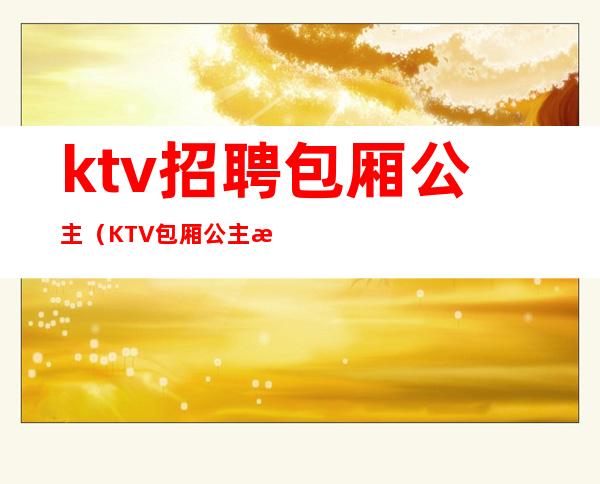 ktv招聘包厢公主（KTV包厢公主招聘）