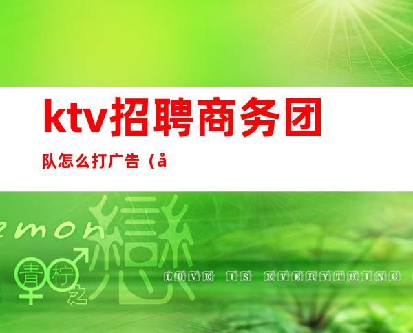 ktv招聘商务团队怎么打广告（如何招聘ktv营销员）