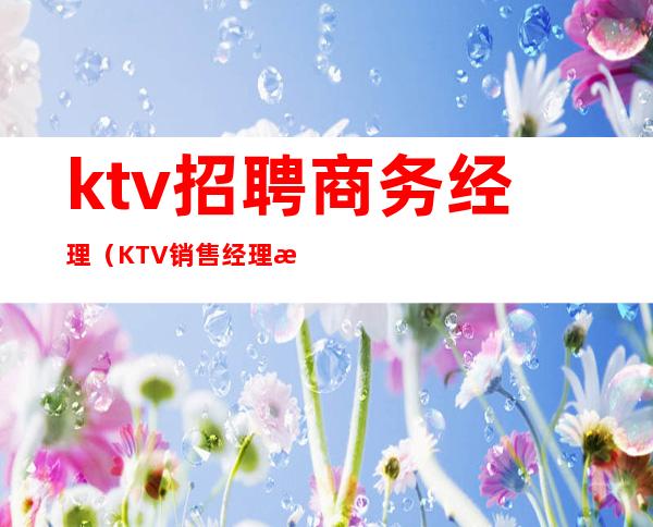 ktv招聘商务经理（KTV销售经理招聘）