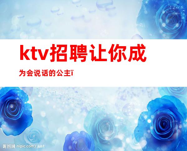 ktv招聘让你成为会说话的公主（招聘ktv公主的话术）