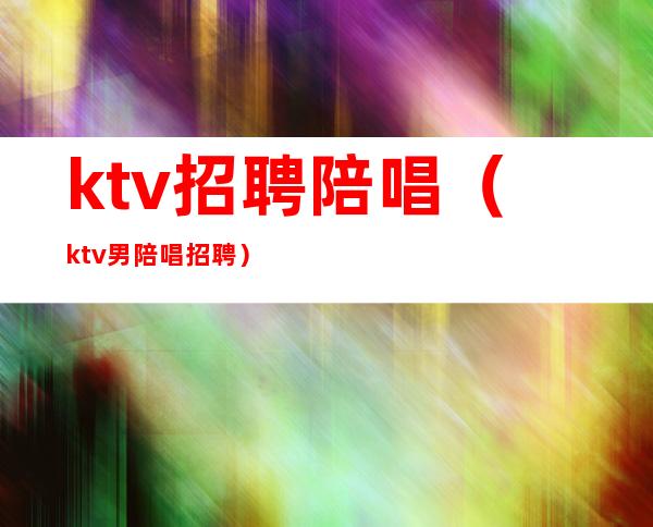 ktv招聘陪唱（ktv男陪唱招聘）