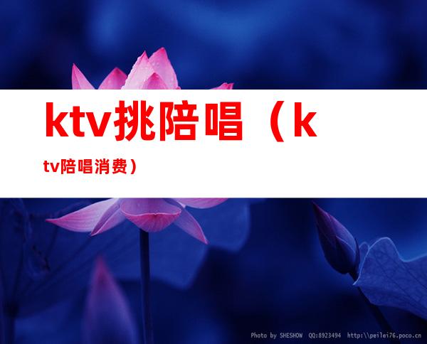 ktv挑陪唱（ktv陪唱消费）