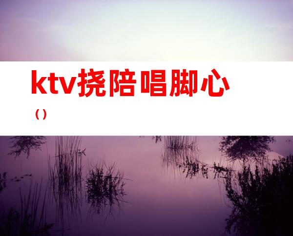 ktv挠陪唱脚心（）