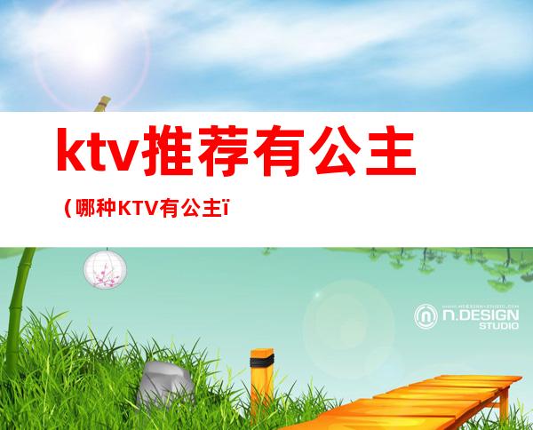 ktv推荐有公主（哪种KTV有公主）