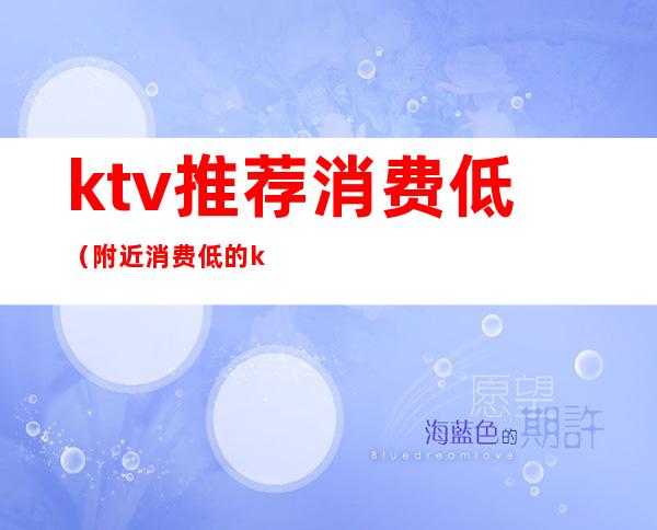 ktv推荐消费低（附近消费低的ktv）