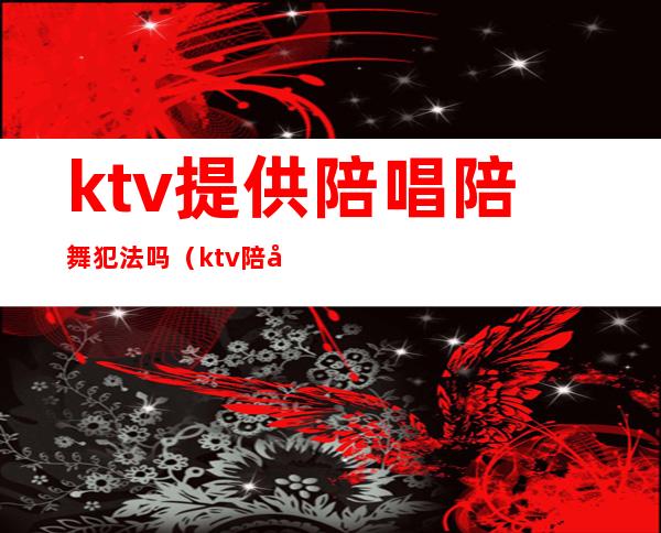 ktv提供陪唱陪舞犯法吗（ktv陪唱犯法么）