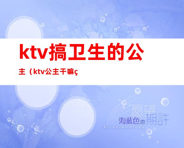 ktv搞卫生的公主（ktv公主干嘛的）