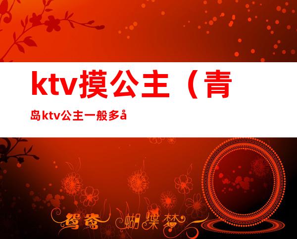 ktv摸公主（青岛ktv公主一般多少钱）