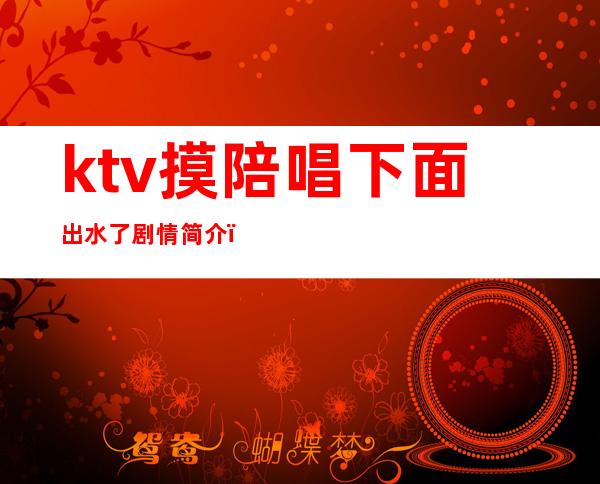 ktv摸陪唱下面出水了剧情简介（ktv水吧员要进包房吗）