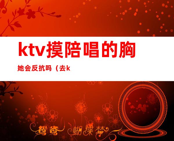 ktv摸陪唱的胸她会反抗吗（去ktv叫陪唱都是搂着）