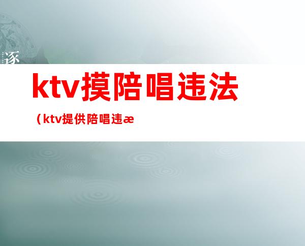 ktv摸陪唱违法（ktv提供陪唱违法）