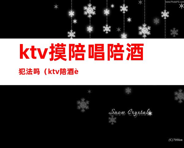 ktv摸陪唱陪酒犯法吗（ktv陪酒违法么）